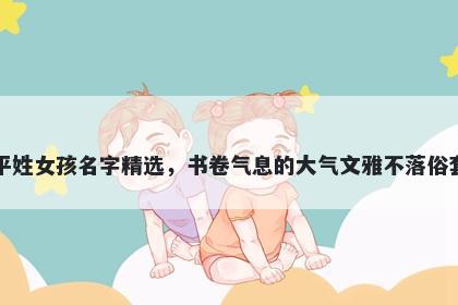 平姓女孩名字精选，书卷气息的大气文雅不落俗套