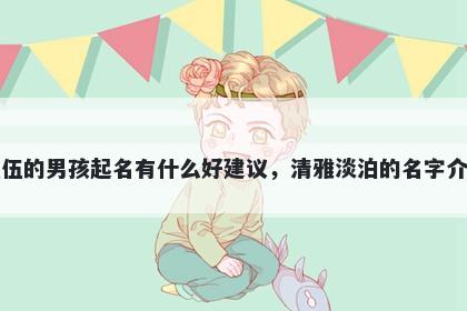 姓伍的男孩起名有什么好建议，清雅淡泊的名字介绍