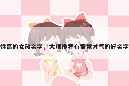 姓高的女孩名字，大师推荐有智慧才气的好名字