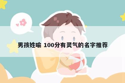 男孩姓喻 100分有灵气的名字推荐