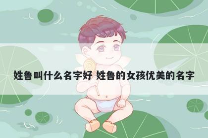 姓鲁叫什么名字好 姓鲁的女孩优美的名字