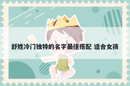 舒姓冷门独特的名字最佳搭配 适合女孩
