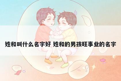 姓和叫什么名字好 姓和的男孩旺事业的名字