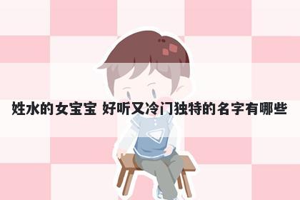 姓水的女宝宝 好听又冷门独特的名字有哪些