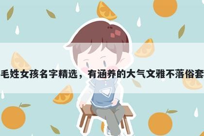 毛姓女孩名字精选，有涵养的大气文雅不落俗套
