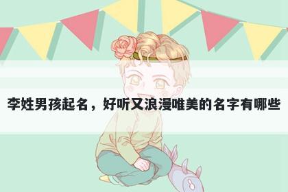 李姓男孩起名,好听又浪漫唯美的名字有哪些