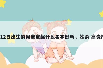 2026年-05月-12日出生的男宝宝起什么名字好听,姓俞 高贵端庄的名字推荐