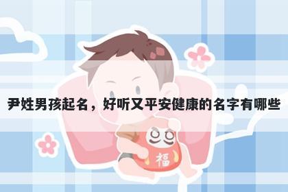 尹姓男孩起名，好听又平安健康的名字有哪些