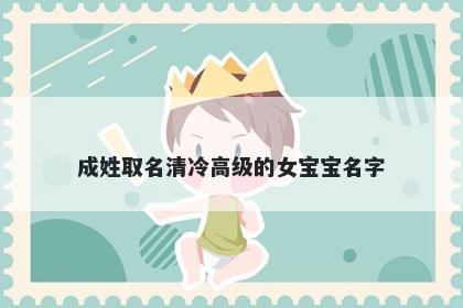 成姓取名清冷高级的女宝宝名字