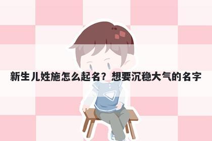 新生儿姓施怎么起名？想要沉稳大气的名字