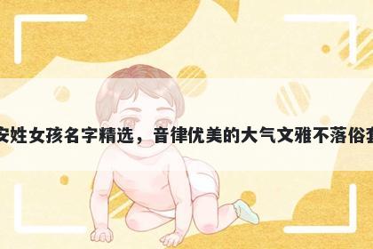 安姓女孩名字精选，音律优美的大气文雅不落俗套