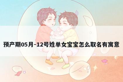 预产期05月-12号姓单女宝宝怎么取名有寓意