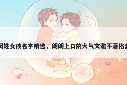 闵姓女孩名字精选，朗朗上口的大气文雅不落俗套