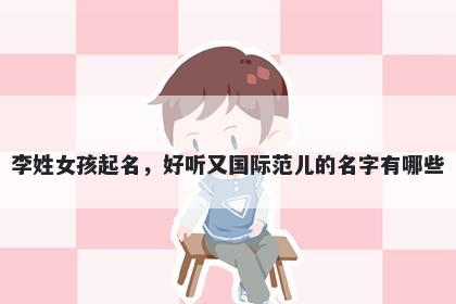 李姓女孩起名，好听又国际范儿的名字有哪些