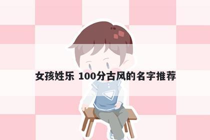 女孩姓乐 100分古风的名字推荐