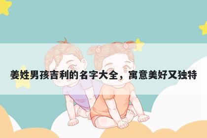 姜姓男孩吉利的名字大全,寓意美好又独特