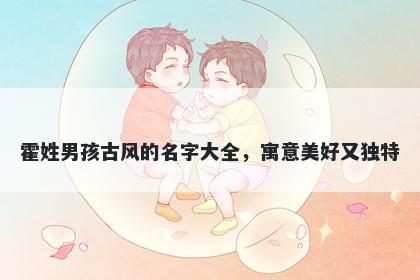 霍姓男孩古风的名字大全,寓意美好又独特