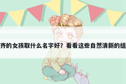 姓齐的女孩取什么名字好?看看这些自然清新的组合