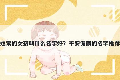 姓常的女孩叫什么名字好?平安健康的名字推荐
