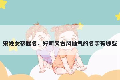 宋姓女孩起名，好听又古风仙气的名字有哪些