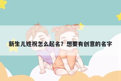 新生儿姓祝怎么起名？想要有创意的名字