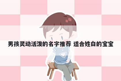 男孩灵动活泼的名字推荐 适合姓白的宝宝
