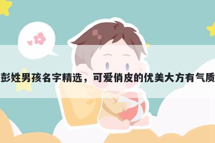 彭姓男孩名字精选，可爱俏皮的优美大方有气质