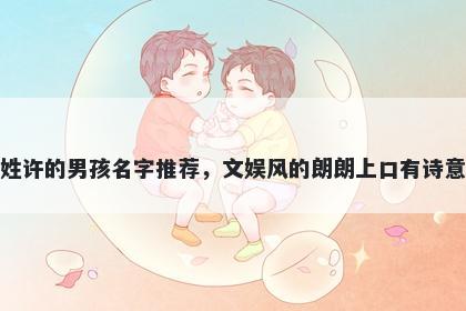 姓许的男孩名字推荐，文娱风的朗朗上口有诗意