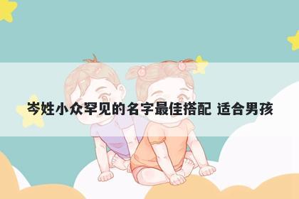 岑姓小众罕见的名字最佳搭配 适合男孩