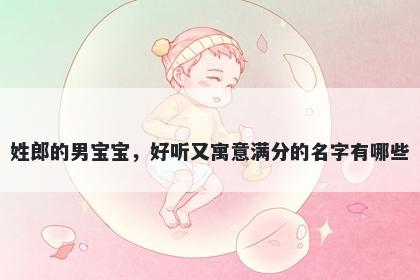姓郎的男宝宝，好听又寓意满分的名字有哪些