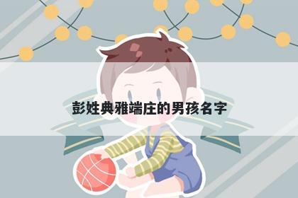 彭姓典雅端庄的男孩名字