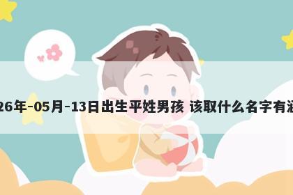 2026年-05月-13日出生平姓男孩 该取什么名字有涵养