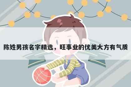 陈姓男孩名字精选，旺事业的优美大方有气质