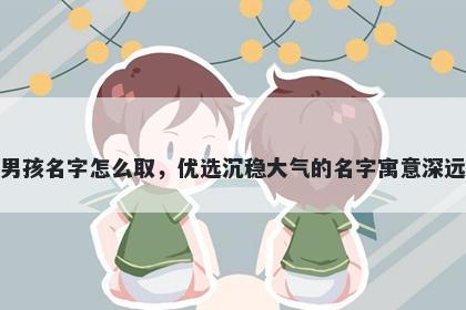 姓巴的男孩名字怎么取，优选沉稳大气的名字寓意深远又好听