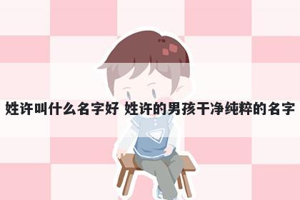 姓许叫什么名字好 姓许的男孩干净纯粹的名字