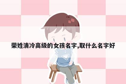 荣姓清冷高级的女孩名字,取什么名字好