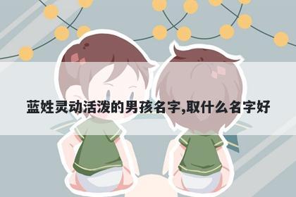 蓝姓灵动活泼的男孩名字,取什么名字好
