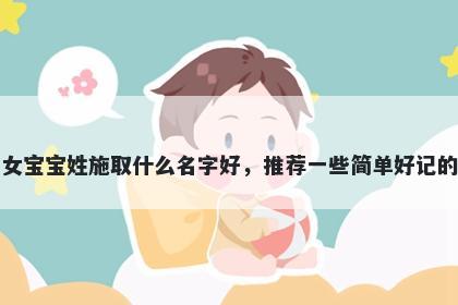 刚出生的女宝宝姓施取什么名字好,推荐一些简单好记的女孩名字