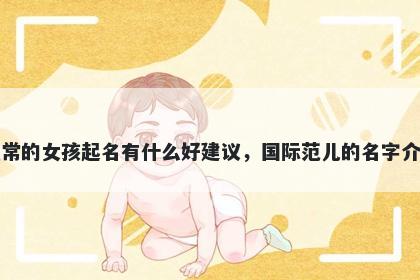 姓常的女孩起名有什么好建议,国际范儿的名字介绍