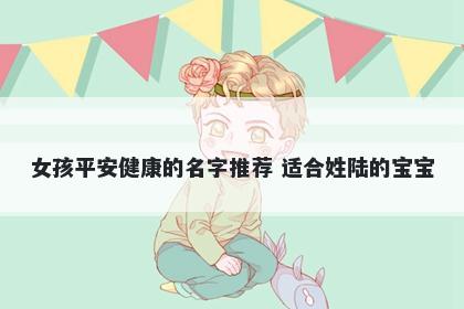 女孩平安健康的名字推荐 适合姓陆的宝宝