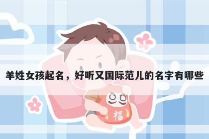 羊姓女孩起名，好听又国际范儿的名字有哪些