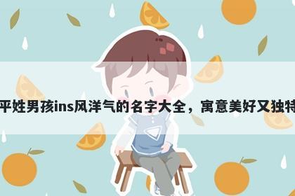 平姓男孩ins风洋气的名字大全,寓意美好又独特