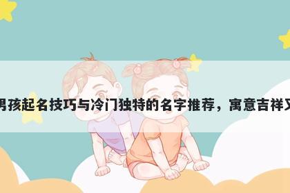 郭姓男孩起名技巧与冷门独特的名字推荐,寓意吉祥又好听
