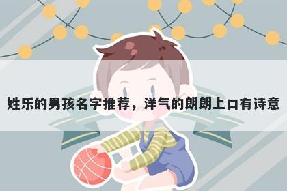 姓乐的男孩名字推荐,洋气的朗朗上口有诗意