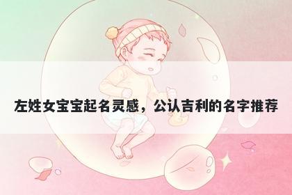左姓女宝宝起名灵感，公认吉利的名字推荐
