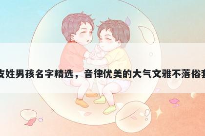 皮姓男孩名字精选,音律优美的大气文雅不落俗套