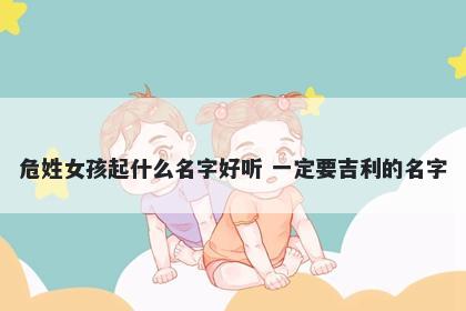 危姓女孩起什么名字好听 一定要吉利的名字