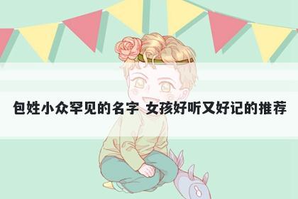 包姓小众罕见的名字 女孩好听又好记的推荐