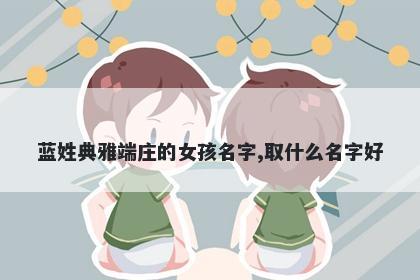 蓝姓典雅端庄的女孩名字,取什么名字好