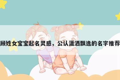 顾姓女宝宝起名灵感,公认潇洒飘逸的名字推荐